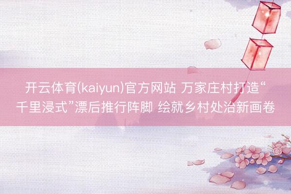 开云体育(kaiyun)官方网站 万家庄村打造“千里浸式”漂后推行阵脚 绘就乡村处治新画卷