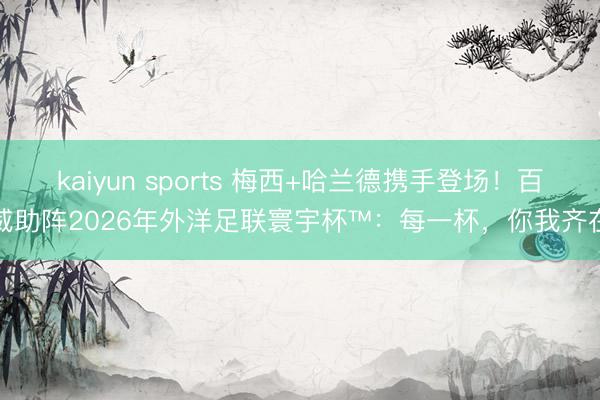 kaiyun sports 梅西+哈兰德携手登场！百威助阵2026年外洋足联寰宇杯™：每一杯，你我齐在
