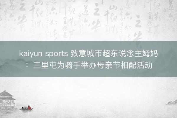 kaiyun sports 致意城市超东说念主姆妈:三里屯为骑手举办母亲节相配活动