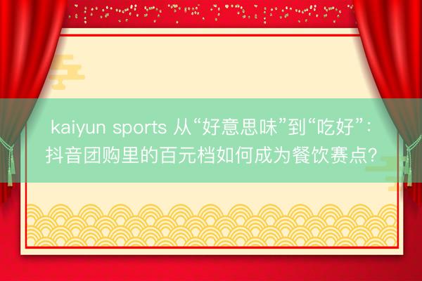 kaiyun sports 从“好意思味”到“吃好”:抖音团购里的百元档如何成为餐饮赛点?