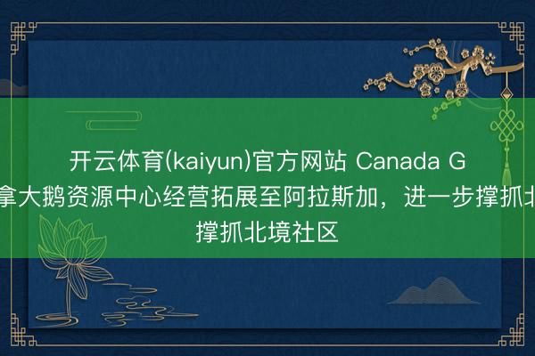 开云体育(kaiyun)官方网站 Canada Goose加拿大鹅资源中心经营拓展至阿拉斯加,进一步撑抓北境社区