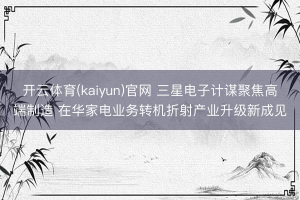 开云体育(kaiyun)官网 三星电子计谋聚焦高端制造 在华家电业务转机折射产业升级新成见