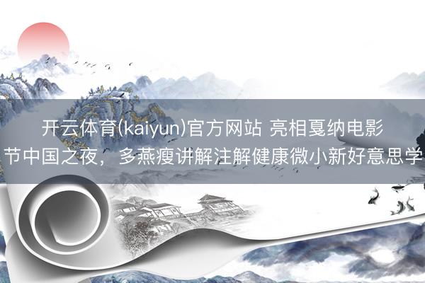 开云体育(kaiyun)官方网站 亮相戛纳电影节中国之夜,多燕瘦讲解注解健康微小新好意思学