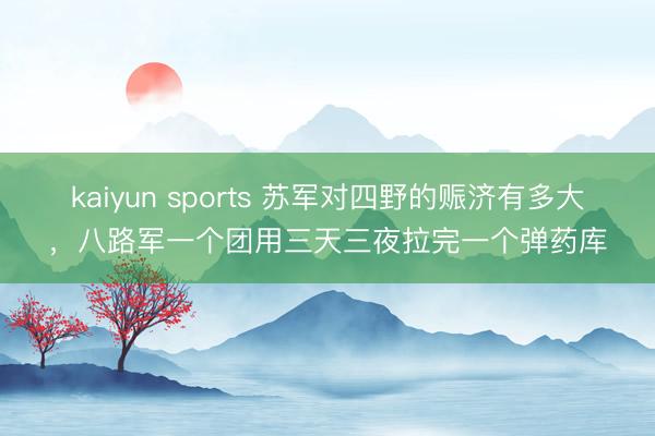 kaiyun sports 苏军对四野的赈济有多大,八路军一个团用三天三夜拉完一个弹药库