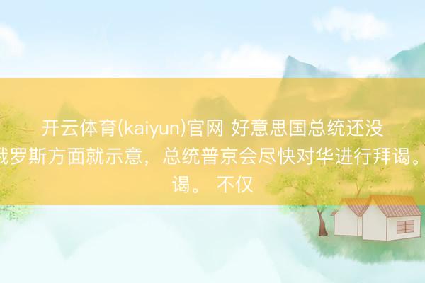 开云体育(kaiyun)官网 好意思国总统还没走,俄罗斯方面就示意,总统普京会尽快对华进行拜谒。 不仅