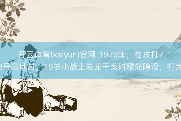 开云体育(kaiyun)官网 1979年,在攻打78号高地时,19岁小战士岩龙干戈时骤然隐没,打完