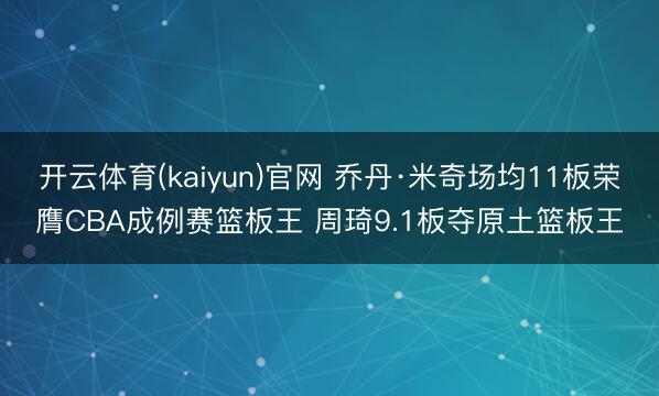 开云体育(kaiyun)官网 乔丹·米奇场均11板荣膺CBA成例赛篮板王 周琦9.1板夺原土篮板王