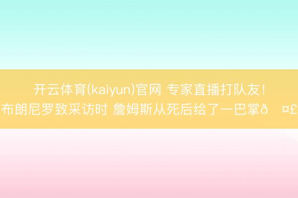 开云体育(kaiyun)官网 专家直播打队友!布朗尼罗致采访时 詹姆斯从死后给了一巴掌🤣