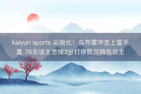 kaiyun sports 尖锐化!乌布雷冲击上篮平直 76东谈主悲悼2分打停凯尔特东谈主