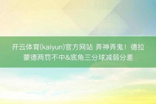 开云体育(kaiyun)官方网站 弄神弄鬼!德拉蒙德两罚不中&底角三分球减弱分差