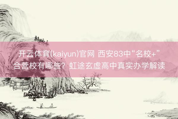 开云体育(kaiyun)官网 西安83中“名校+”合营校有哪些？虹途玄虚高中真实办学解读