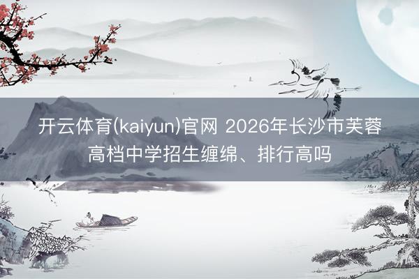 开云体育(kaiyun)官网 2026年长沙市芙蓉高档中学招生缠绵、排行高吗