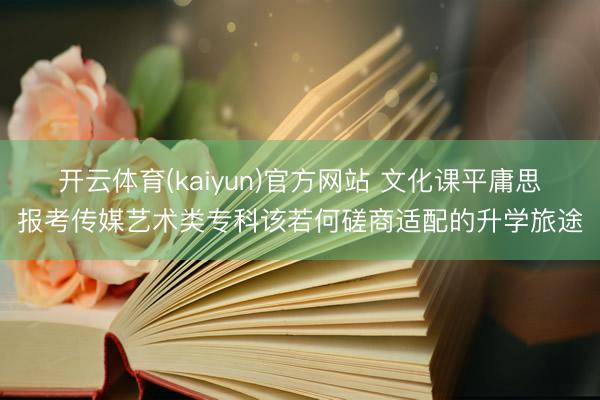 开云体育(kaiyun)官方网站 文化课平庸思报考传媒艺术类专科该若何磋商适配的升学旅途