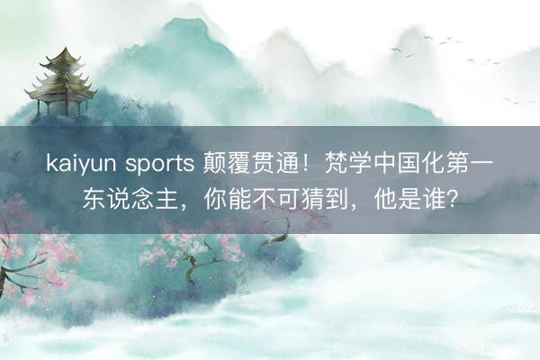 kaiyun sports 颠覆贯通！梵学中国化第一东说念主，你能不可猜到，他是谁？