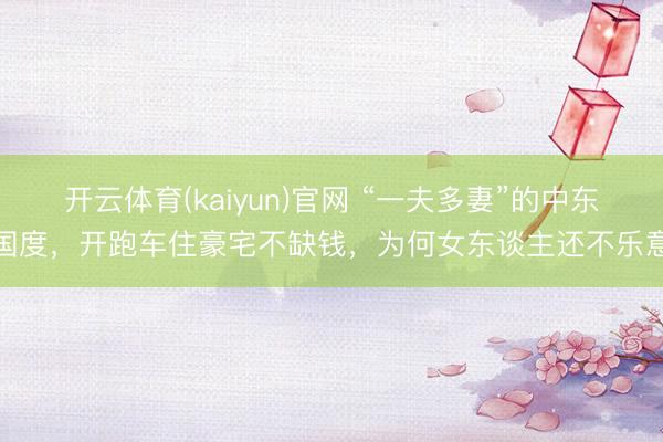 开云体育(kaiyun)官网 “一夫多妻”的中东国度,开跑车住豪宅不缺钱,为何女东谈主还不乐意