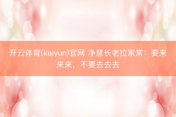 开云体育(kaiyun)官网 净慧长老拉家常：要来来来，不要去去去