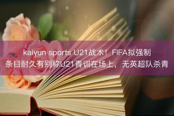 kaiyun sports U21战术!FIFA拟强制条目耐久有别称U21青训在场上,无英超队杀青