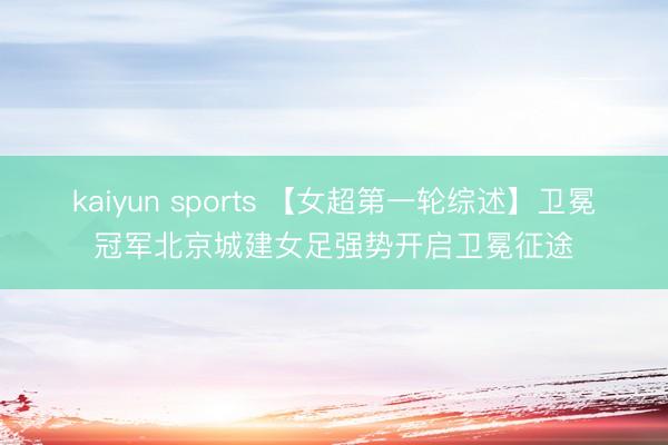 kaiyun sports 【女超第一轮综述】卫冕冠军北京城建女足强势开启卫冕征途