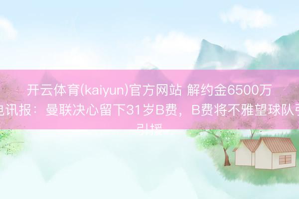 开云体育(kaiyun)官方网站 解约金6500万!电讯报:曼联决心留下31岁B费,B费将不雅望球队引援