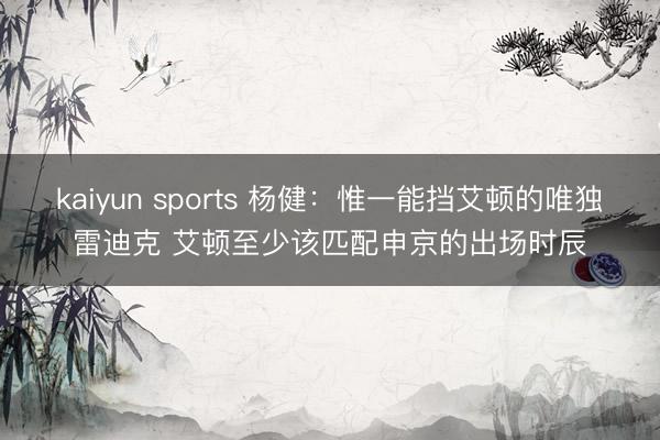 kaiyun sports 杨健:惟一能挡艾顿的唯独雷迪克 艾顿至少该匹配申京的出场时辰