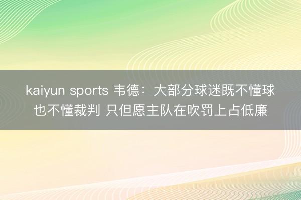 kaiyun sports 韦德:大部分球迷既不懂球也不懂裁判 只但愿主队在吹罚上占低廉