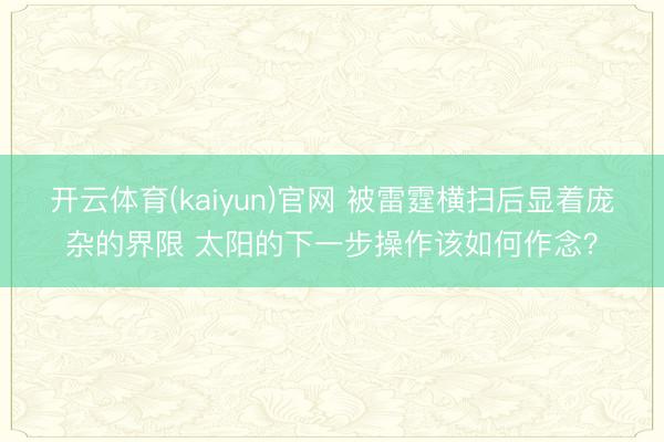 开云体育(kaiyun)官网 被雷霆横扫后显着庞杂的界限 太阳的下一步操作该如何作念?
