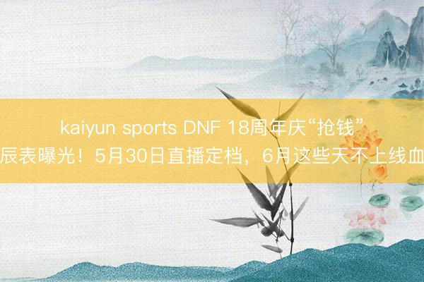 kaiyun sports DNF 18周年庆“抢钱”时辰表曝光!5月30日直播定档,6月这些天不上线血亏