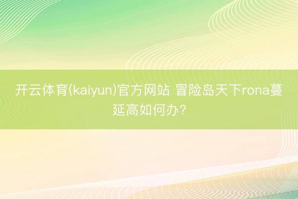 开云体育(kaiyun)官方网站 冒险岛天下rona蔓延高如何办?