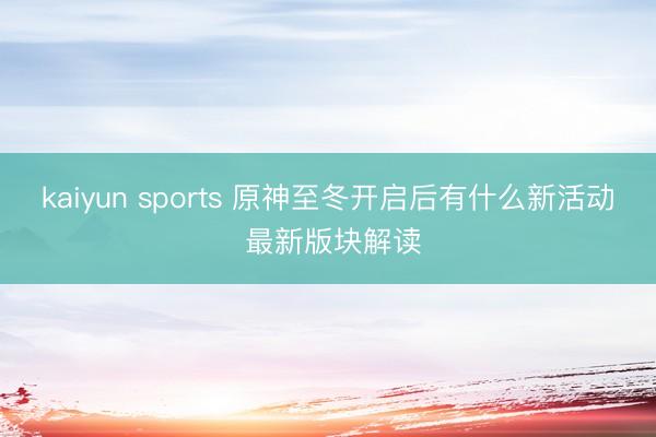 kaiyun sports 原神至冬开启后有什么新活动 最新版块解读
