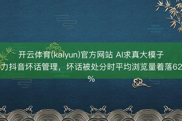 开云体育(kaiyun)官方网站 AI求真大模子助力抖音坏话管理,坏话被处分时平均浏览量着落62%
