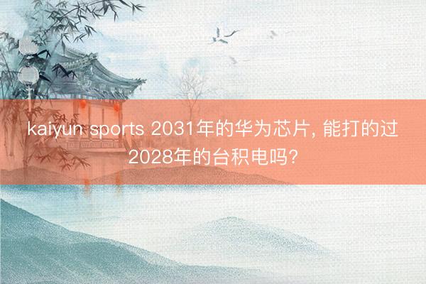 kaiyun sports 2031年的华为芯片, 能打的过2028年的台积电吗?