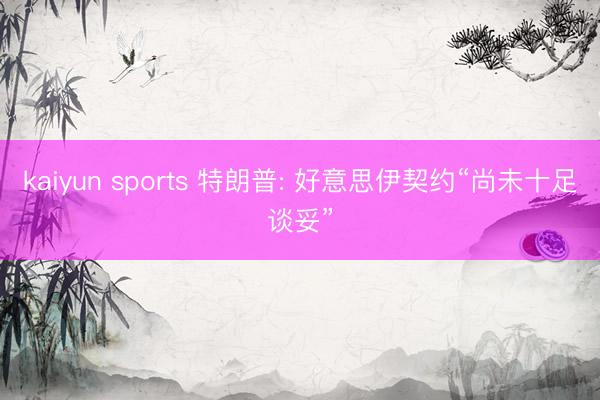 kaiyun sports 特朗普: 好意思伊契约“尚未十足谈妥”