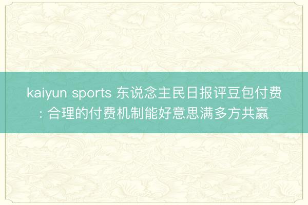 kaiyun sports 东说念主民日报评豆包付费: 合理的付费机制能好意思满多方共赢