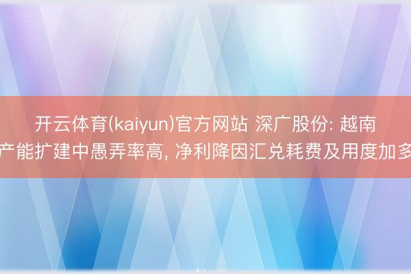 开云体育(kaiyun)官方网站 深广股份: 越南产能扩建中愚弄率高, 净利降因汇兑耗费及用度加多