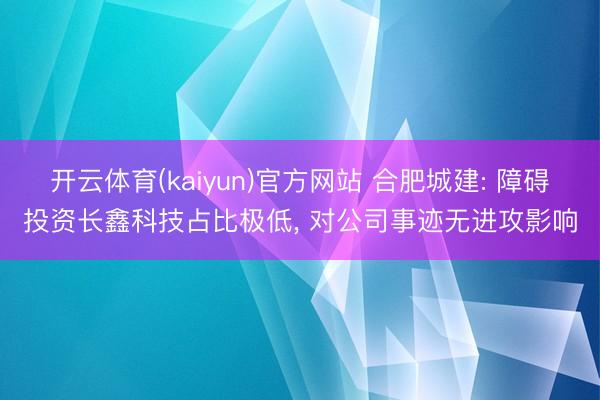 开云体育(kaiyun)官方网站 合肥城建: 障碍投资长鑫科技占比极低, 对公司事迹无进攻影响