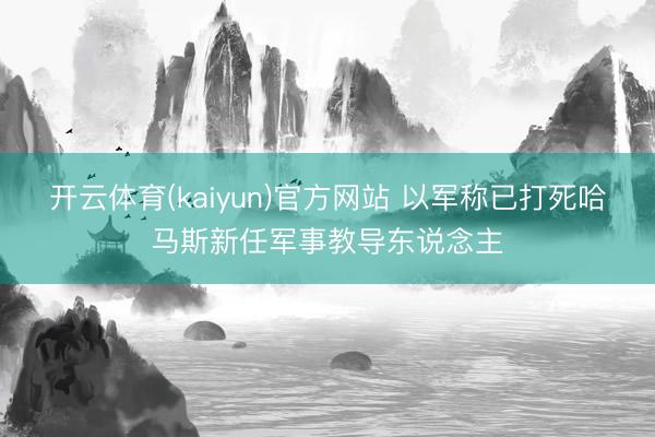 开云体育(kaiyun)官方网站 以军称已打死哈马斯新任军事教导东说念主