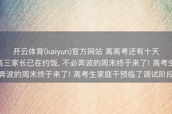 开云体育(kaiyun)官方网站 离高考还有十天, 共事天天来过度热诚;高三家长已在约饭, 不必奔波的周末终于来了! 高考生家庭干预临了调试阶段