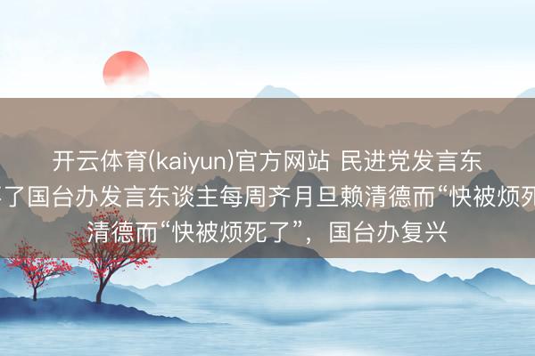 开云体育(kaiyun)官方网站 民进党发言东谈主吴峥称因受不了国台办发言东谈主每周齐月旦赖清德而“快被烦死了”,国台办复兴