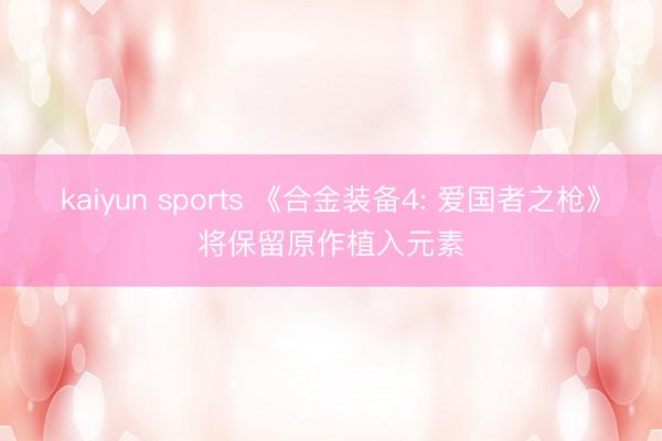 kaiyun sports 《合金装备4: 爱国者之枪》将保留原作植入元素