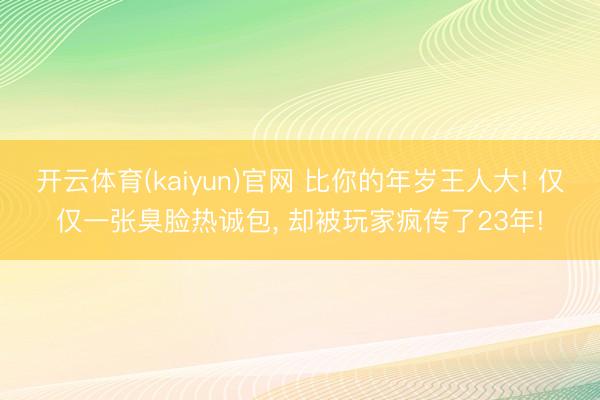 开云体育(kaiyun)官网 比你的年岁王人大! 仅仅一张臭脸热诚包, 却被玩家疯传了23年!