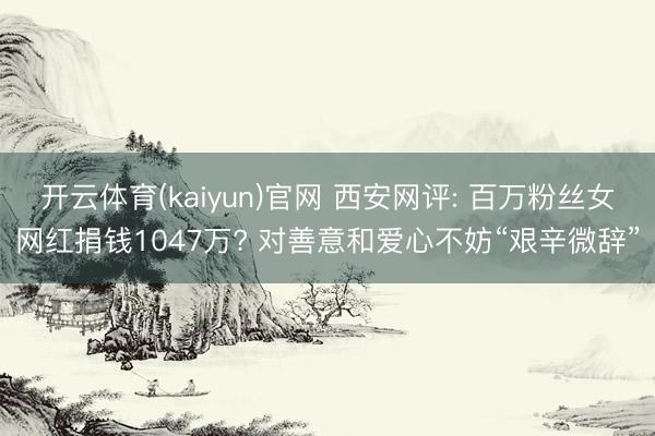 开云体育(kaiyun)官网 西安网评: 百万粉丝女网红捐钱1047万? 对善意和爱心不妨“艰辛微辞”