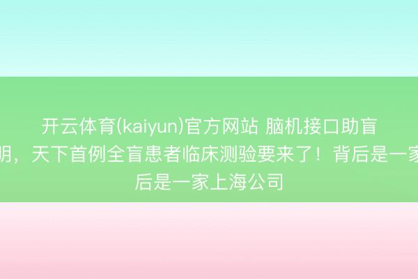 开云体育(kaiyun)官方网站 脑机接口助盲东谈主复明,天下首例全盲患者临床测验要来了!背后是一家上海公司