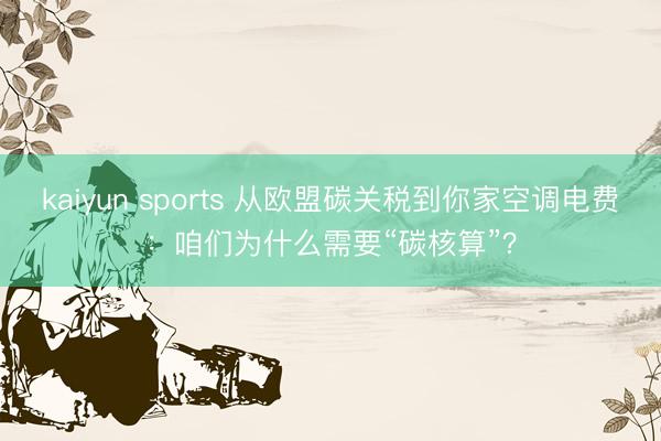 kaiyun sports 从欧盟碳关税到你家空调电费:咱们为什么需要“碳核算”?