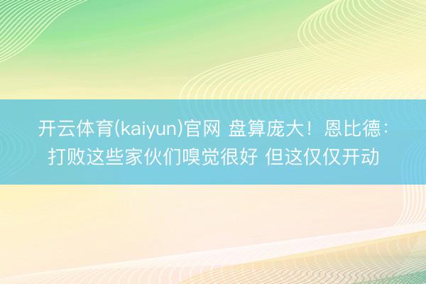 开云体育(kaiyun)官网 盘算庞大!恩比德:打败这些家伙们嗅觉很好 但这仅仅开动