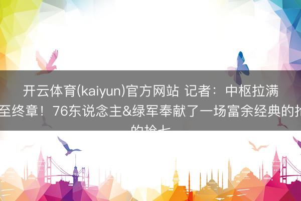 开云体育(kaiyun)官方网站 记者:中枢拉满 战至终章!76东说念主&绿军奉献了一场富余经典的抢七