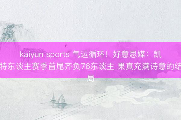 kaiyun sports 气运循环!好意思媒:凯尔特东谈主赛季首尾齐负76东谈主 果真充满诗意的结局