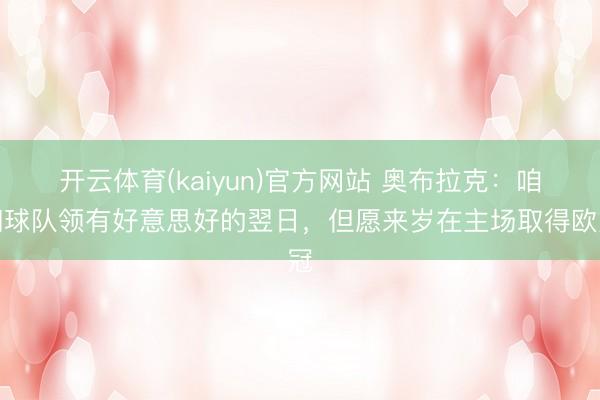 开云体育(kaiyun)官方网站 奥布拉克:咱们球队领有好意思好的翌日,但愿来岁在主场取得欧冠