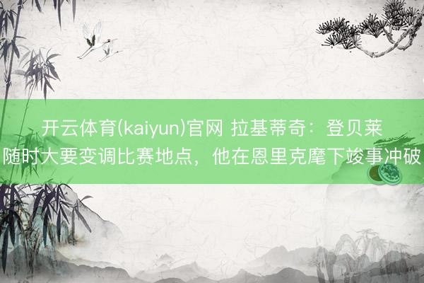 开云体育(kaiyun)官网 拉基蒂奇：登贝莱随时大要变调比赛地点，他在恩里克麾下竣事冲破