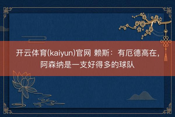 开云体育(kaiyun)官网 赖斯:有厄德高在,阿森纳是一支好得多的球队