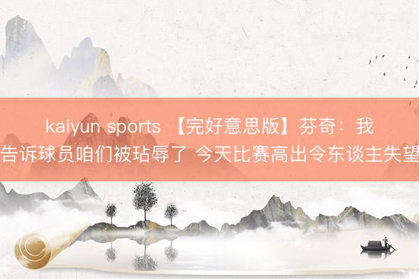 kaiyun sports 【完好意思版】芬奇:我告诉球员咱们被玷辱了 今天比赛高出令东谈主失望